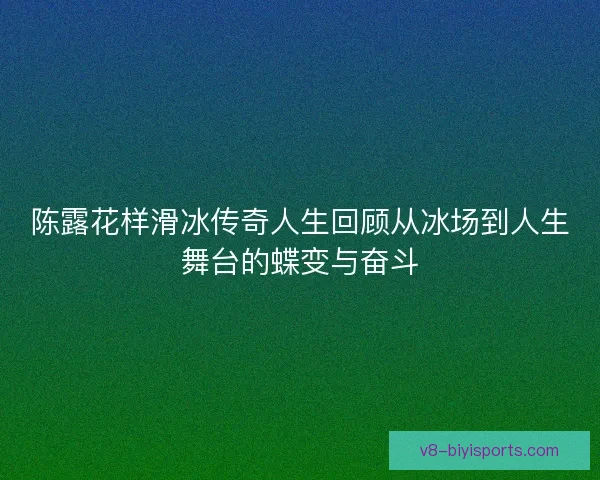 陈露花样滑冰传奇人生回顾从冰场到人生舞台的蝶变与奋斗 陈露花样滑冰传奇人生回顾从冰场到人生舞台的蝶变与奋斗