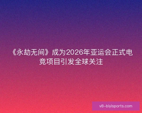 《永劫无间》成为2026年亚运会正式电竞项目引发全球关注 《永劫无间》成为2026年亚运会正式电竞项目引发全球关注