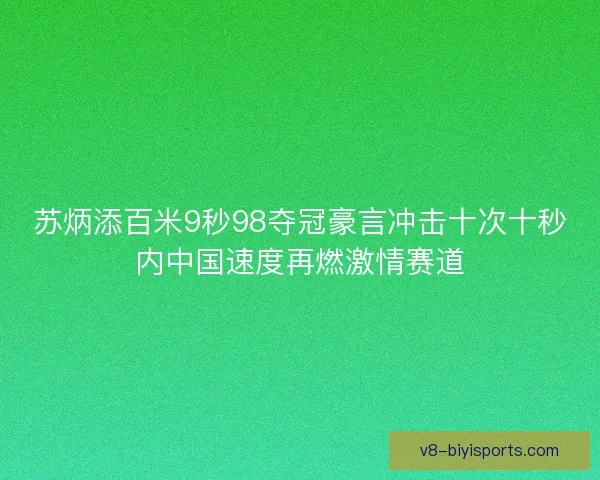 苏炳添百米9秒98夺冠豪言冲击十次十秒内中国速度再燃激情赛道