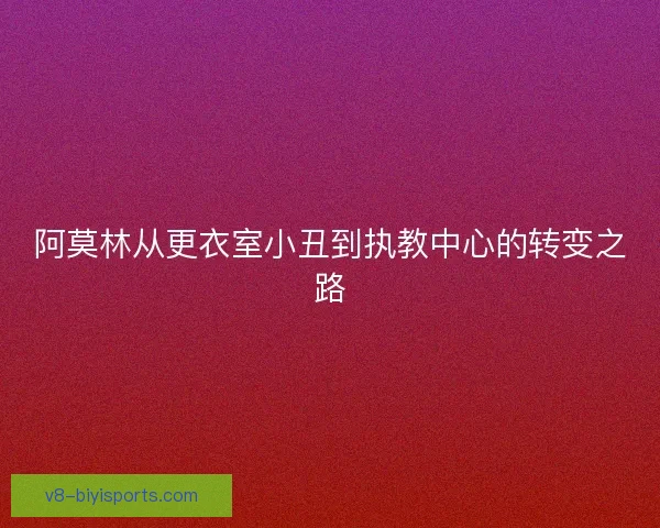 阿莫林从更衣室小丑到执教中心的转变之路