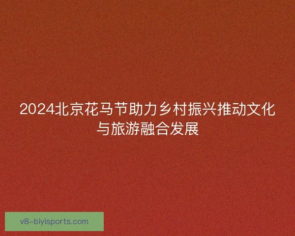 2024北京花马节助力乡村振兴推动文化与旅游融合发展