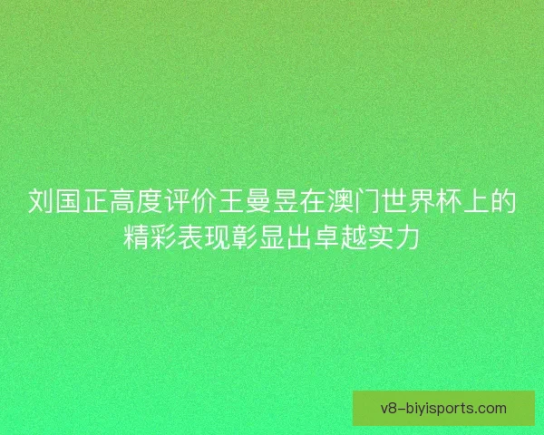 刘国正高度评价王曼昱在澳门世界杯上的精彩表现彰显出卓越实力