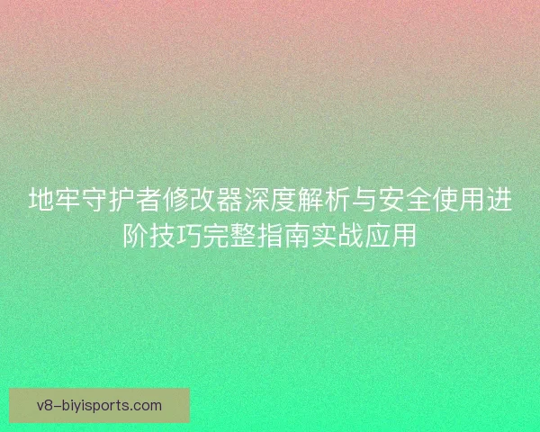 地牢守护者修改器深度解析与安全使用进阶技巧完整指南实战应用