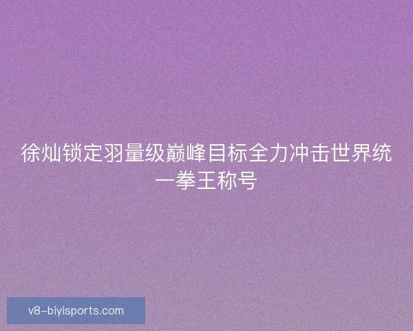 徐灿锁定羽量级巅峰目标全力冲击世界统一拳王称号