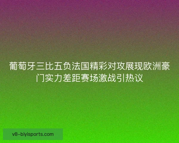 葡萄牙三比五负法国精彩对攻展现欧洲豪门实力差距赛场激战引热议