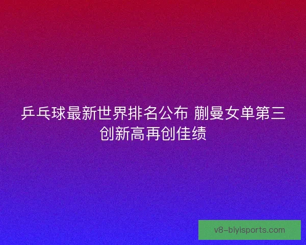 乒乓球最新世界排名公布 蒯曼女单第三创新高再创佳绩