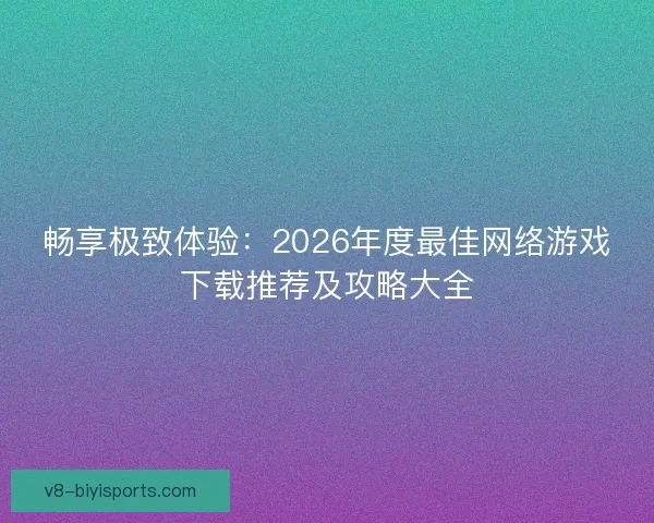畅享极致体验：2026年度最佳网络游戏下载推荐及攻略大全