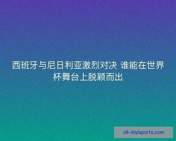 西班牙与尼日利亚激烈对决 谁能在世界杯舞台上脱颖而出