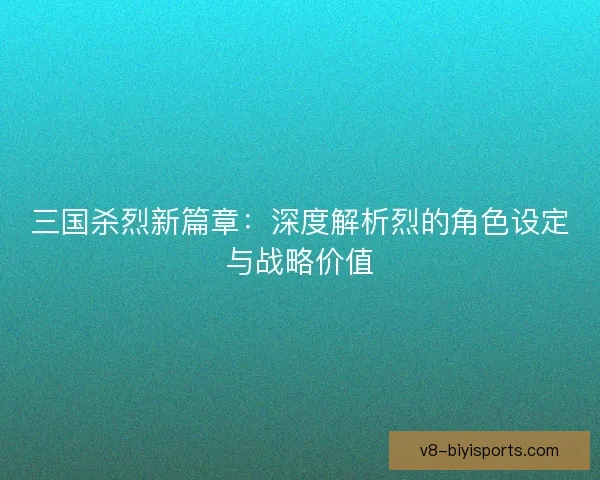 三国杀烈新篇章：深度解析烈的角色设定与战略价值
