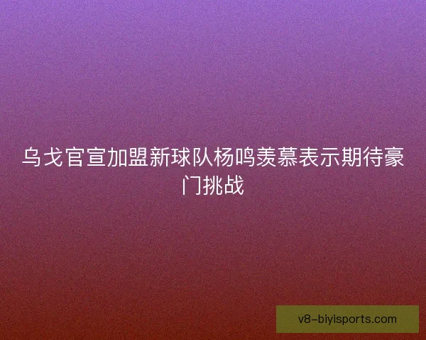 乌戈官宣加盟新球队杨鸣羡慕表示期待豪门挑战