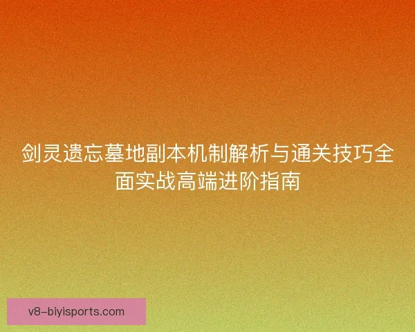 剑灵遗忘墓地副本机制解析与通关技巧全面实战高端进阶指南 剑灵遗忘墓地副本机制解析与通关技巧全面实战高端进阶指南