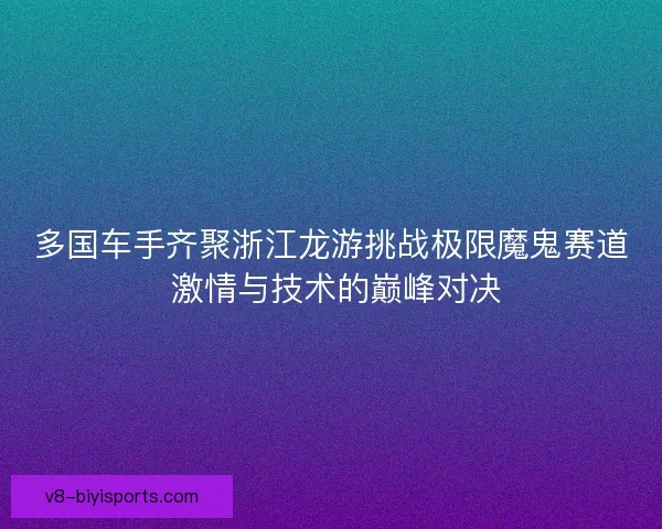 多国车手齐聚浙江龙游挑战极限魔鬼赛道 激情与技术的巅峰对决 多国车手齐聚浙江龙游挑战极限魔鬼赛道 激情与技术的巅峰对决