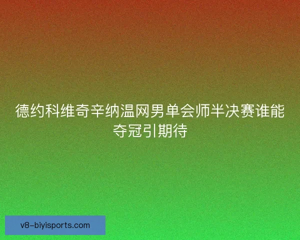 德约科维奇辛纳温网男单会师半决赛谁能夺冠引期待