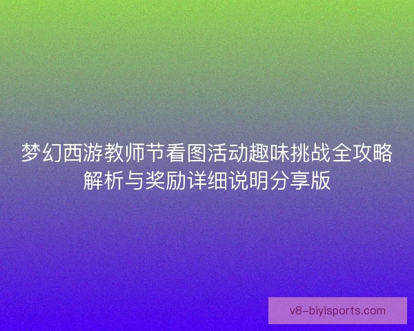 梦幻西游教师节看图活动趣味挑战全攻略解析与奖励详细说明分享版 梦幻西游教师节看图活动趣味挑战全攻略解析与奖励详细说明分享版
