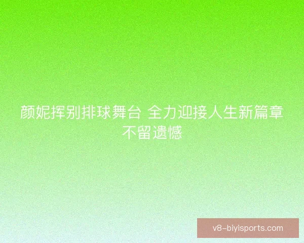 颜妮挥别排球舞台 全力迎接人生新篇章不留遗憾 颜妮挥别排球舞台 全力迎接人生新篇章不留遗憾