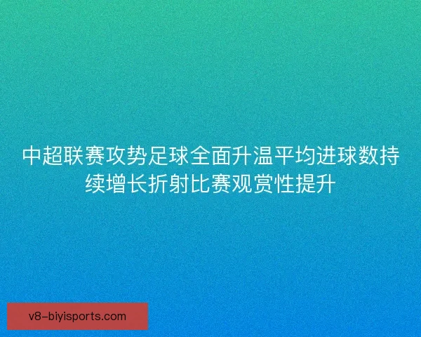 中超联赛攻势足球全面升温平均进球数持续增长折射比赛观赏性提升 中超联赛攻势足球全面升温平均进球数持续增长折射比赛观赏性提升