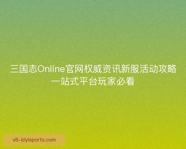 三国志Online官网权威资讯新服活动攻略一站式平台玩家必看 三国志Online官网权威资讯新服活动攻略一站式平台玩家必看