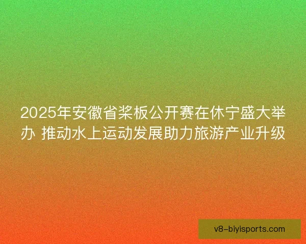 2025年安徽省桨板公开赛在休宁盛大举办 推动水上运动发展助力旅游产业升级 2025年安徽省桨板公开赛在休宁盛大举办 推动水上运动发展助力旅游产业升级