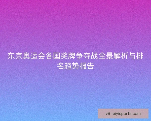 东京奥运会各国奖牌争夺战全景解析与排名趋势报告 东京奥运会各国奖牌争夺战全景解析与排名趋势报告
