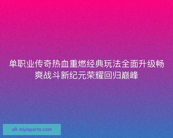 单职业传奇热血重燃经典玩法全面升级畅爽战斗新纪元荣耀回归巅峰 单职业传奇热血重燃经典玩法全面升级畅爽战斗新纪元荣耀回归巅峰