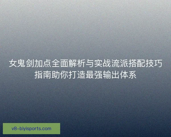 女鬼剑加点全面解析与实战流派搭配技巧指南助你打造最强输出体系