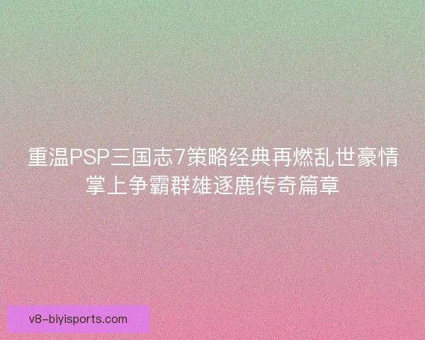 重温PSP三国志7策略经典再燃乱世豪情掌上争霸群雄逐鹿传奇篇章 重温PSP三国志7策略经典再燃乱世豪情掌上争霸群雄逐鹿传奇篇章