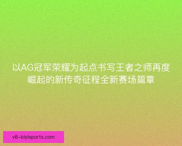 以AG冠军荣耀为起点书写王者之师再度崛起的新传奇征程全新赛场篇章 以AG冠军荣耀为起点书写王者之师再度崛起的新传奇征程全新赛场篇章