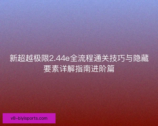 新超越极限2.44e全流程通关技巧与隐藏要素详解指南进阶篇