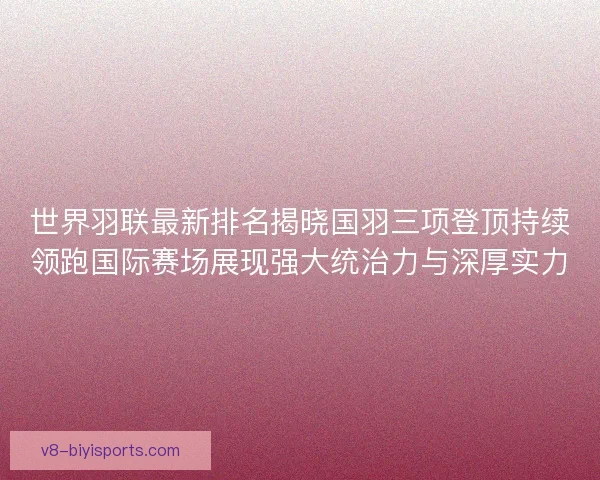 世界羽联最新排名揭晓国羽三项登顶持续领跑国际赛场展现强大统治力与深厚实力