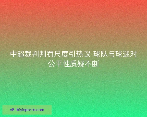中超裁判判罚尺度引热议 球队与球迷对公平性质疑不断