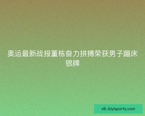 奥运最新战报董栋奋力拼搏荣获男子蹦床银牌