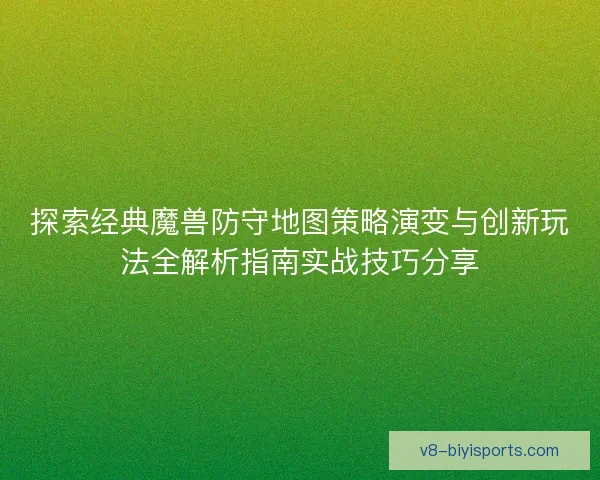 探索经典魔兽防守地图策略演变与创新玩法全解析指南实战技巧分享