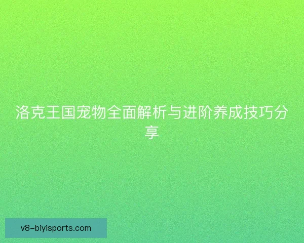 洛克王国宠物全面解析与进阶养成技巧分享