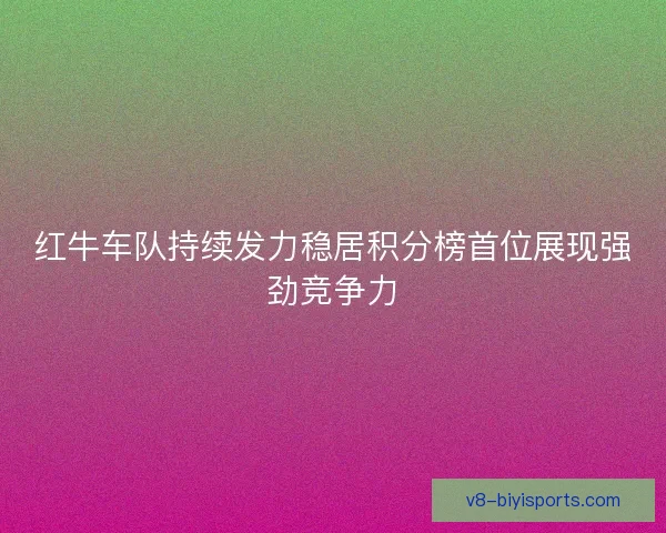 红牛车队持续发力稳居积分榜首位展现强劲竞争力
